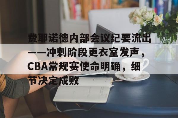 包含费耶诺德内部会议纪要流出——冲刺阶段更衣室发声,CBA常规赛使命明确,细节决定成败的词条 包含费耶诺德内部会议纪要流出——冲刺阶段更衣室发声,CBA常规赛使命明确,细节决定成败的词条